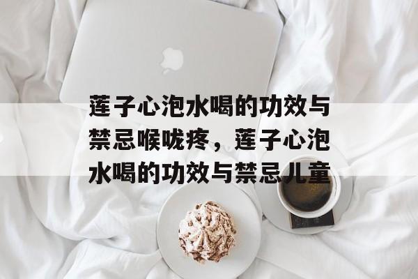 莲子心泡水喝的功效与禁忌喉咙疼，莲子心泡水喝的功效与禁忌儿童-第1张图片-