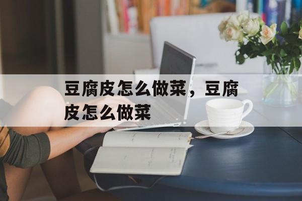 豆腐皮怎么做菜，豆腐皮怎么做菜-第1张图片-