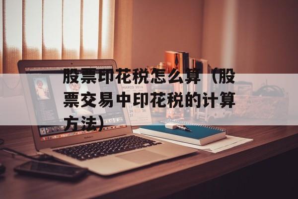 股票印花税怎么算（股票交易中印花税的计算方法）-第1张图片-