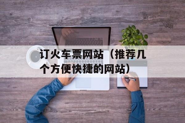 订火车票网站（推荐几个方便快捷的网站）-第1张图片-