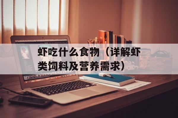 虾吃什么食物（详解虾类饲料及营养需求）-第1张图片-