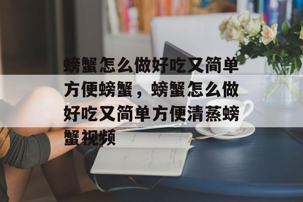 螃蟹怎么做好吃又简单方便螃蟹，螃蟹怎么做好吃又简单方便清蒸螃蟹视频-第1张图片-
