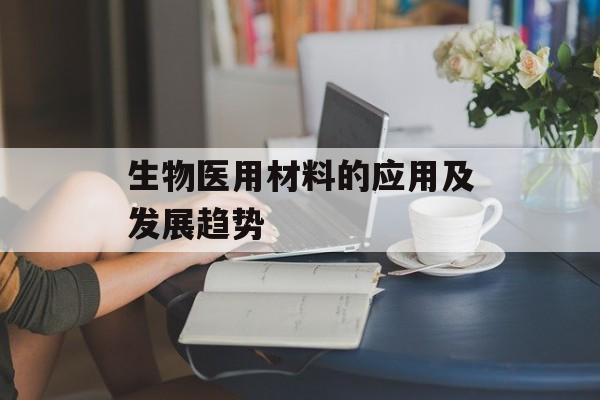 生物医用材料的应用及发展趋势-第1张图片-