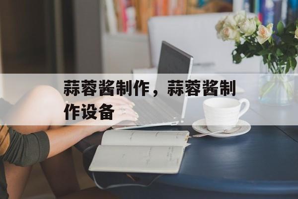 蒜蓉酱制作，蒜蓉酱制作设备-第1张图片-