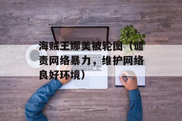 海贼王娜美被轮图（谴责网络暴力，维护网络良好环境）-第1张图片-