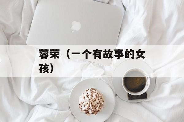 蓉荣（一个有故事的女孩）-第1张图片-