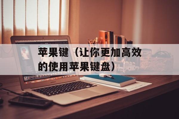 苹果键（让你更加高效的使用苹果键盘）-第1张图片-