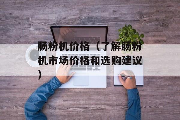 肠粉机价格（了解肠粉机市场价格和选购建议）-第1张图片-