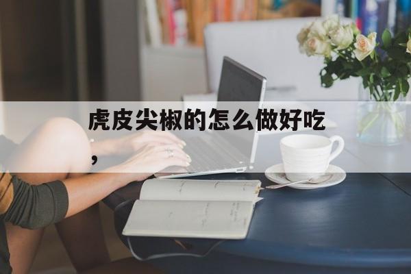 虎皮尖椒的怎么做好吃，-第1张图片-