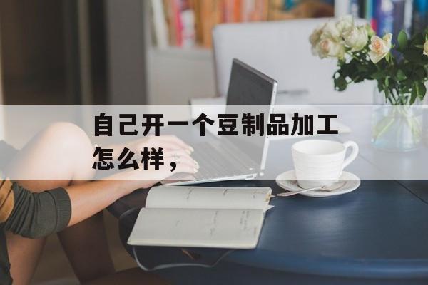 自己开一个豆制品加工怎么样，-第1张图片-