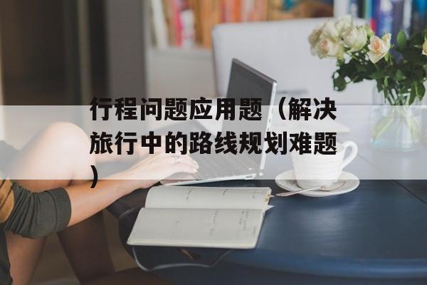 行程问题应用题（解决旅行中的路线规划难题）-第1张图片-