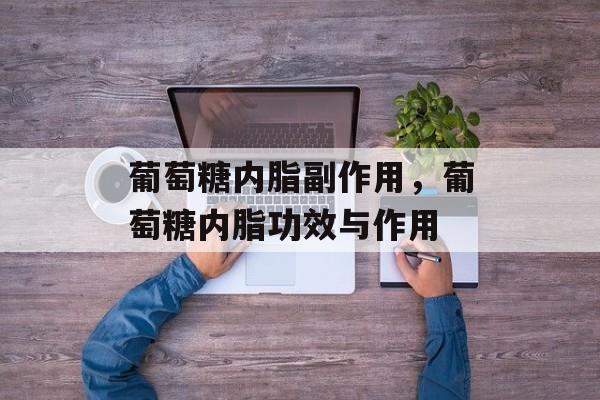 葡萄糖内脂副作用，葡萄糖内脂功效与作用-第1张图片-