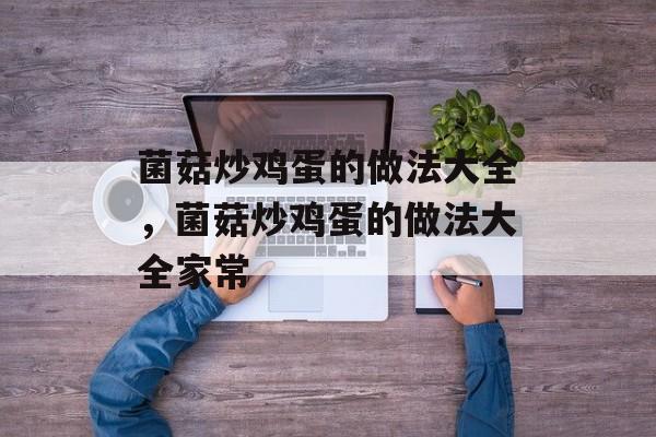 菌菇炒鸡蛋的做法大全，菌菇炒鸡蛋的做法大全家常-第1张图片-