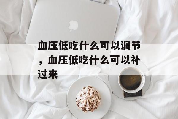 血压低吃什么可以调节，血压低吃什么可以补过来-第1张图片-