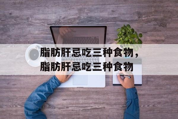 脂肪肝忌吃三种食物，脂肪肝忌吃三种食物-第1张图片-