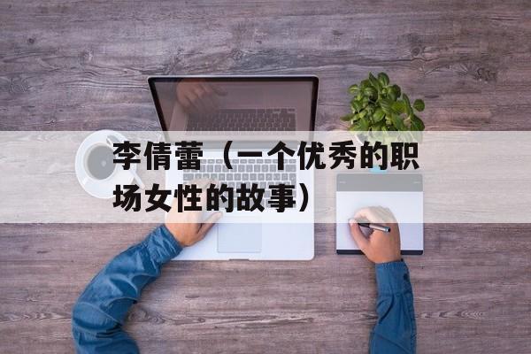 李倩蕾（一个优秀的职场女性的故事）-第1张图片-