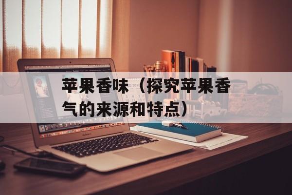 苹果香味（探究苹果香气的来源和特点）-第1张图片-
