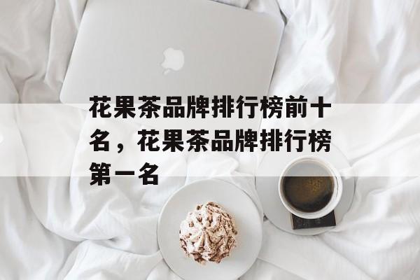 花果茶品牌排行榜前十名，花果茶品牌排行榜第一名-第1张图片-