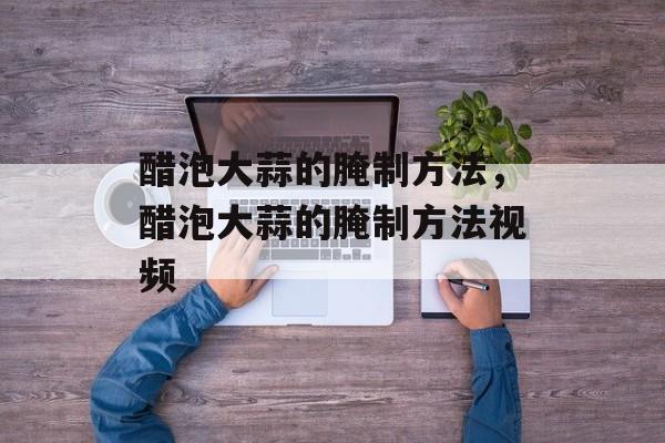 醋泡大蒜的腌制方法，醋泡大蒜的腌制方法视频-第1张图片-