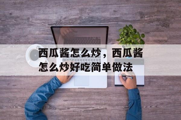 西瓜酱怎么炒，西瓜酱怎么炒好吃简单做法-第1张图片-