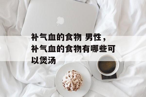 补气血的食物 男性，补气血的食物有哪些可以煲汤-第1张图片-