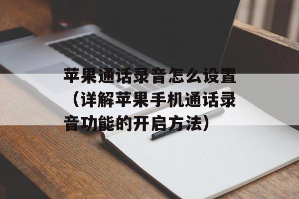 苹果通话录音怎么设置（详解苹果手机通话录音功能的开启方法）-第1张图片-