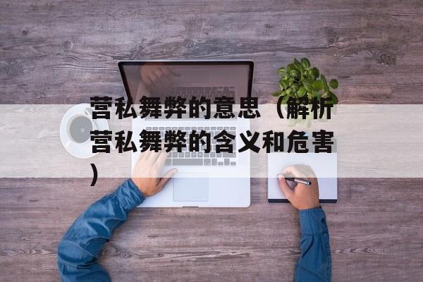 营私舞弊的意思（解析营私舞弊的含义和危害）-第1张图片-
