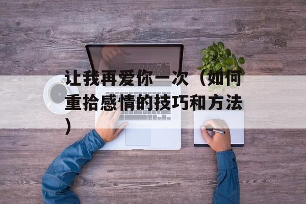 让我再爱你一次（如何重拾感情的技巧和方法）-第1张图片-