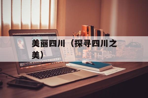 美丽四川（探寻四川之美）-第1张图片-