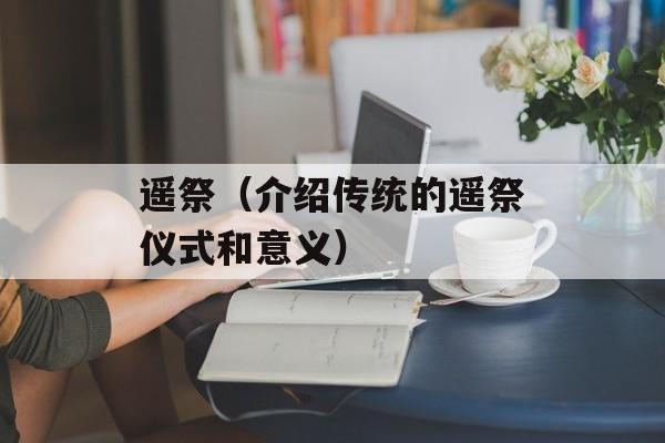 遥祭（介绍传统的遥祭仪式和意义）-第1张图片-