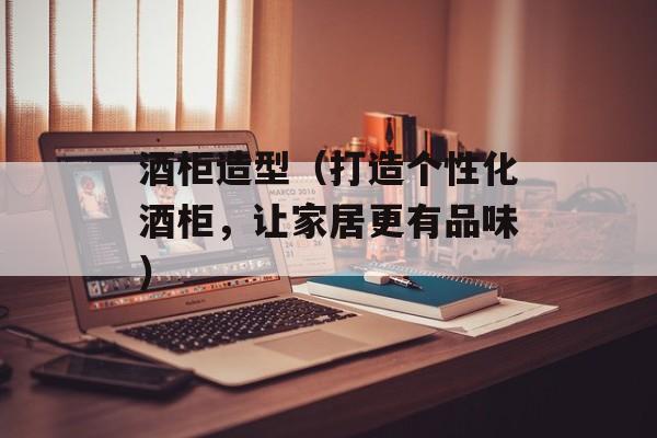 酒柜造型（打造个性化酒柜，让家居更有品味）-第1张图片-