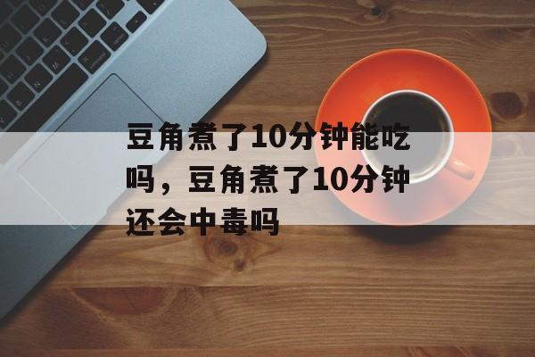 豆角煮了10分钟能吃吗，豆角煮了10分钟还会中毒吗-第1张图片-