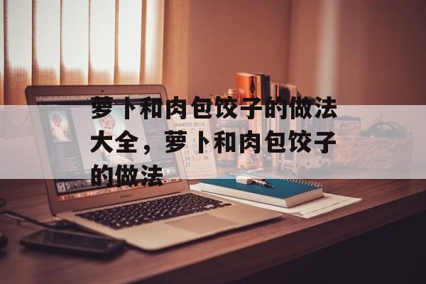 萝卜和肉包饺子的做法大全，萝卜和肉包饺子的做法-第1张图片-