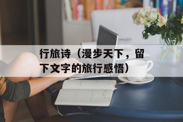 行旅诗（漫步天下，留下文字的旅行感悟）-第1张图片-