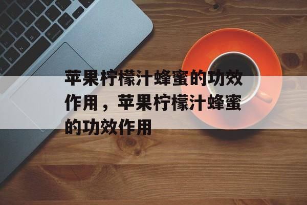 苹果柠檬汁蜂蜜的功效作用，苹果柠檬汁蜂蜜的功效作用-第1张图片-