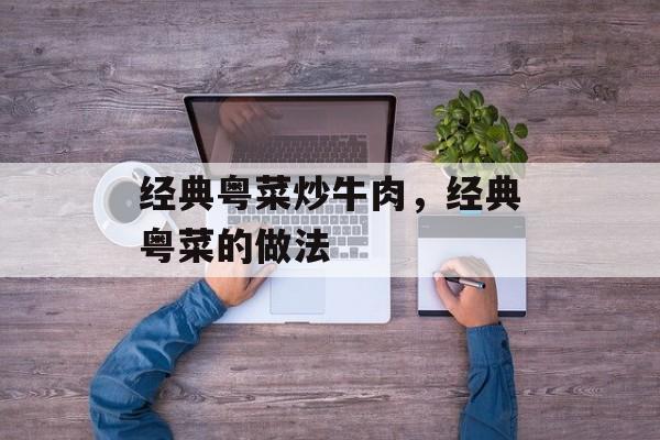 经典粤菜炒牛肉，经典粤菜的做法-第1张图片-