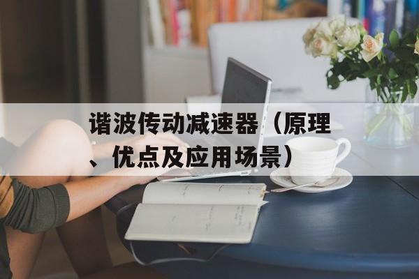 谐波传动减速器（原理、优点及应用场景）-第1张图片-