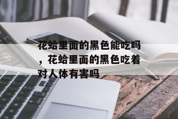 花蛤里面的黑色能吃吗，花蛤里面的黑色吃着对人体有害吗-第1张图片-