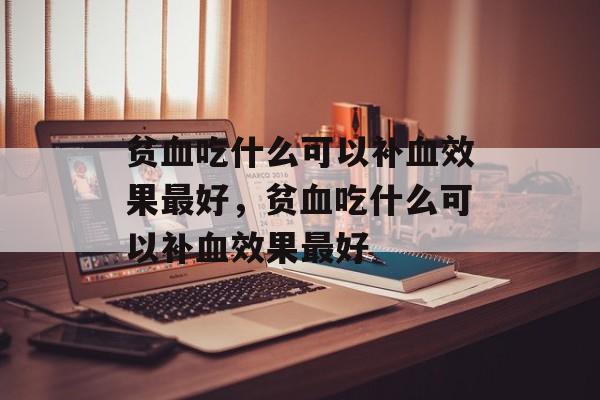 贫血吃什么可以补血效果最好，贫血吃什么可以补血效果最好-第1张图片-