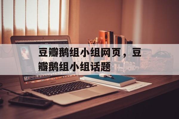 豆瓣鹅组小组网页，豆瓣鹅组小组话题-第1张图片-