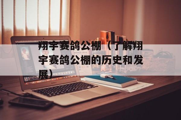 翔宇赛鸽公棚（了解翔宇赛鸽公棚的历史和发展）-第1张图片-