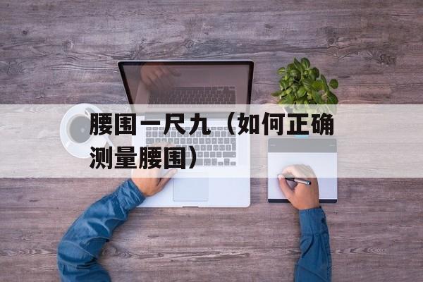 腰围一尺九（如何正确测量腰围）-第1张图片-