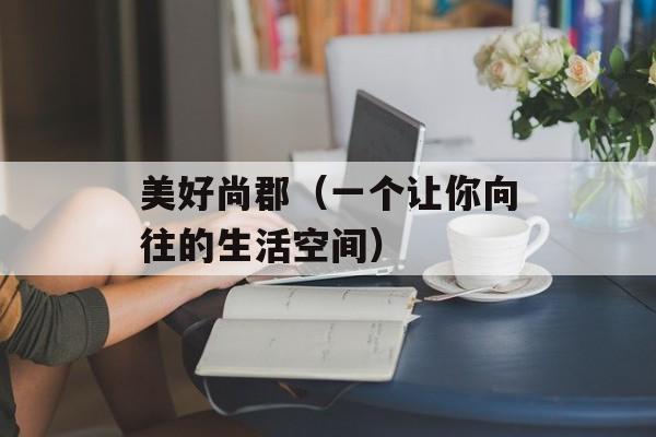 美好尚郡（一个让你向往的生活空间）-第1张图片-