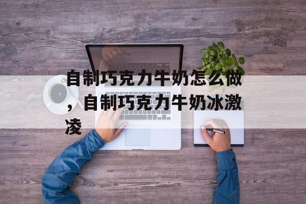 自制巧克力牛奶怎么做，自制巧克力牛奶冰激凌-第1张图片-