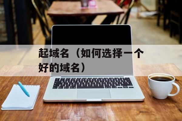 起域名（如何选择一个好的域名）-第1张图片-