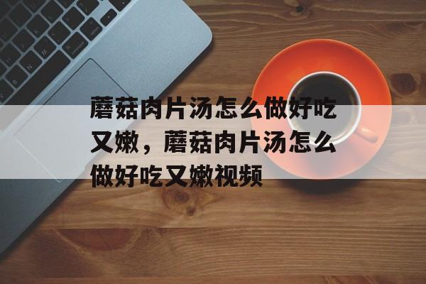 蘑菇肉片汤怎么做好吃又嫩，蘑菇肉片汤怎么做好吃又嫩视频-第1张图片-