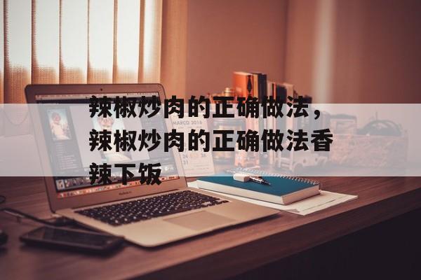 辣椒炒肉的正确做法，辣椒炒肉的正确做法香辣下饭-第1张图片-