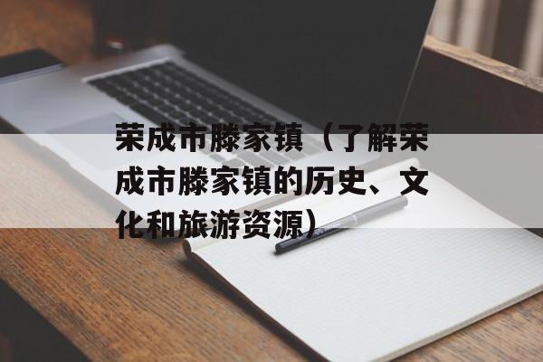 荣成市滕家镇（了解荣成市滕家镇的历史、文化和旅游资源）-第1张图片-