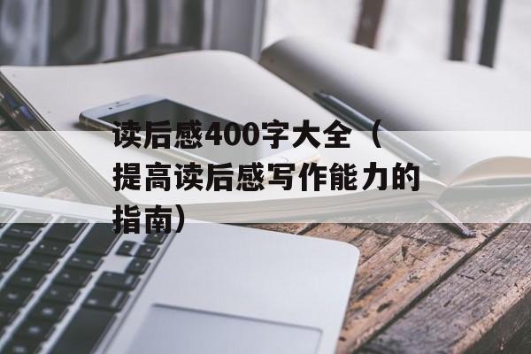 读后感400字大全（提高读后感写作能力的指南）-第1张图片-