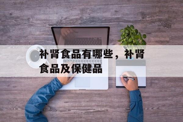 补肾食品有哪些，补肾食品及保健品-第1张图片-